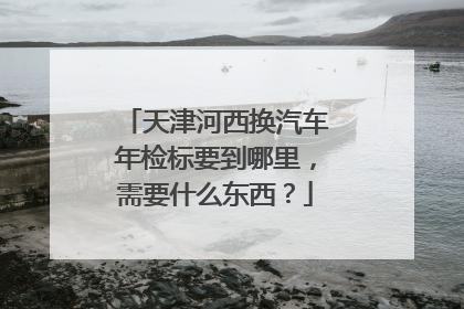 天津河西换汽车年检标要到哪里，需要什么东西？