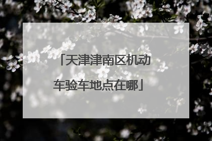 天津津南区机动车验车地点在哪