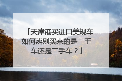 天津港买进口美规车如何辨别买来的是一手车还是二手车？