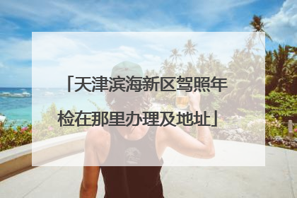天津滨海新区驾照年检在那里办理及地址