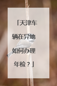 天津车辆在异地如何办理年检？