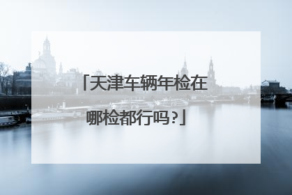天津车辆年检在哪检都行吗?