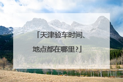 天津验车时间、地点都在哪里?