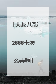 天龙八部 2888卡怎么弄啊