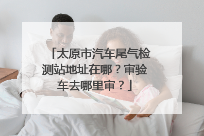 太原市汽车尾气检测站地址在哪？审验车去哪里审？