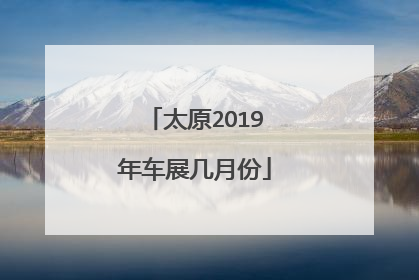 太原2O19年车展几月份