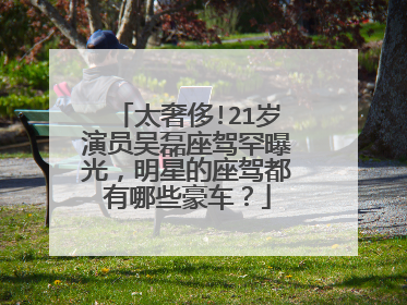 太奢侈!21岁演员吴磊座驾罕曝光，明星的座驾都有哪些豪车？