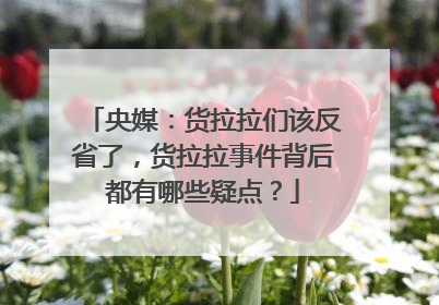 央媒：货拉拉们该反省了，货拉拉事件背后都有哪些疑点？