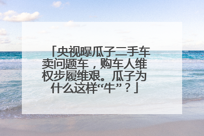 央视曝瓜子二手车卖问题车，购车人维权步履维艰。瓜子为什么这样“牛”？