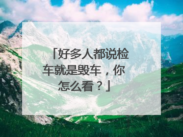 好多人都说检车就是毁车，你怎么看？