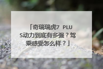 奇瑞瑞虎7 PLUS动力到底有多强？驾乘感受怎么样？