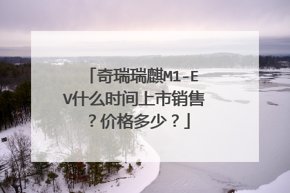 奇瑞瑞麒M1-EV什么时间上市销售？价格多少？