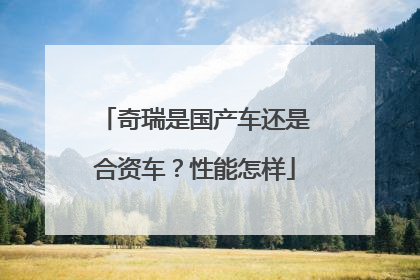 奇瑞是国产车还是合资车？性能怎样
