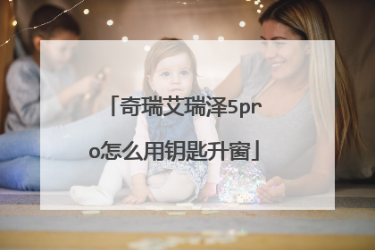 奇瑞艾瑞泽5pro怎么用钥匙升窗