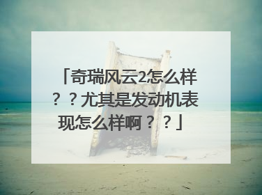 奇瑞风云2怎么样？？尤其是发动机表现怎么样啊？？