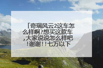 奇瑞风云2这车怎么样啊?想买这款车,大家说说怎么样吧!谢谢!!七万以下的车也帮介绍下吧