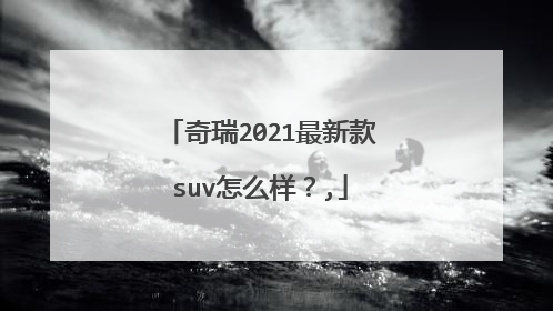 奇瑞2021最新款suv怎么样？,