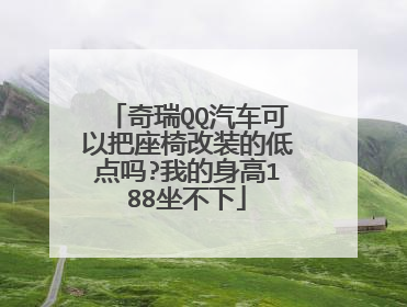 奇瑞QQ汽车可以把座椅改装的低点吗?我的身高188坐不下