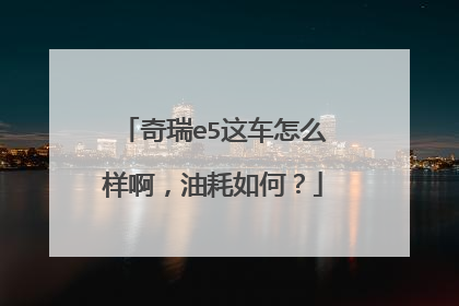 奇瑞e5这车怎么样啊，油耗如何？