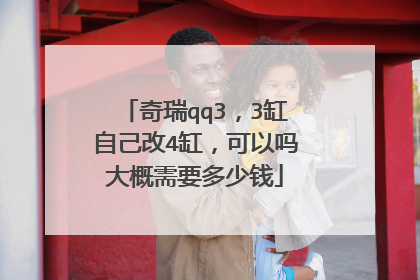 奇瑞qq3，3缸自己改4缸，可以吗大概需要多少钱