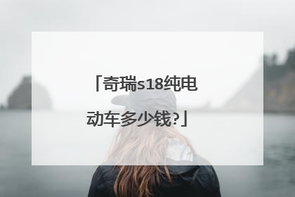 奇瑞s18纯电动车多少钱?