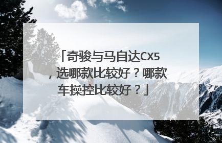 奇骏与马自达CX5，选哪款比较好？哪款车操控比较好？
