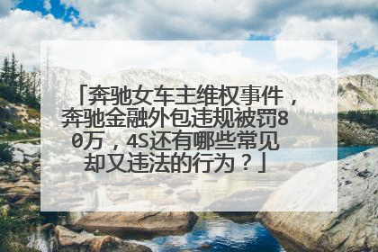 奔驰女车主维权事件，奔驰金融外包违规被罚80万，4S还有哪些常见却又违法的行为？