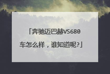 奔驰迈巴赫VS680车怎么样，谁知道呢?