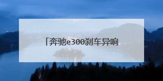 奔驰e300刹车异响特别严重是怎么回事