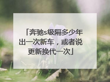 奔驰s级隔多少年出一次新车，或者说更新换代一次