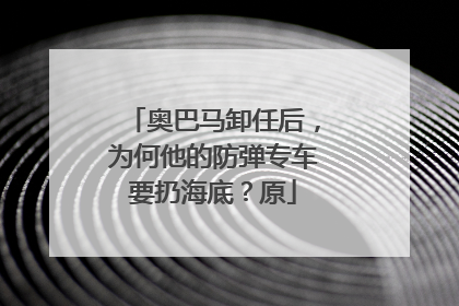 奥巴马卸任后，为何他的防弹专车要扔海底？原