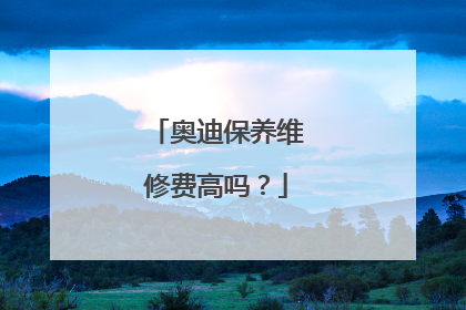 奥迪保养维修费高吗？