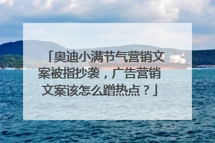 奥迪小满节气营销文案被指抄袭，广告营销文案该怎么蹭热点？