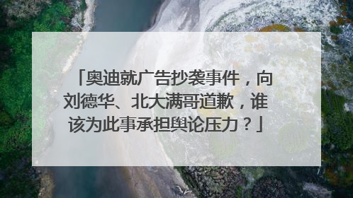 奥迪就广告抄袭事件，向刘德华、北大满哥道歉，谁该为此事承担舆论压力？