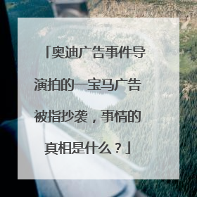 奥迪广告事件导演拍的一宝马广告被指抄袭，事情的真相是什么？