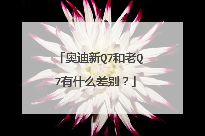 奥迪新Q7和老Q7有什么差别？