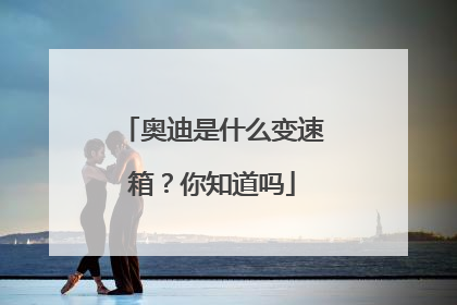 奥迪是什么变速箱？你知道吗