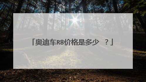 奥迪车R8价格是多少 ？