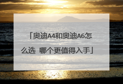 奥迪A4和奥迪A6怎么选 哪个更值得入手