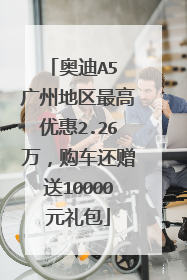 奥迪A5 广州地区最高优惠2.26万，购车还赠送10000元礼包