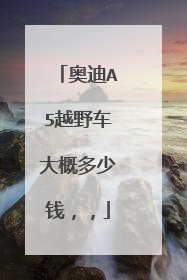 奥迪A5越野车大概多少钱，，