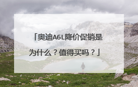 奥迪A6L降价促销是为什么？值得买吗？