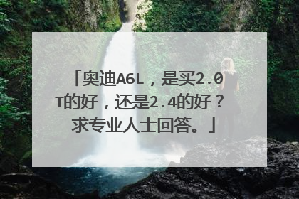 奥迪A6L，是买2.0T的好，还是2.4的好？ 求专业人士回答。