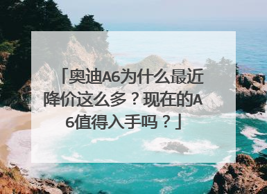 奥迪A6为什么最近降价这么多？现在的A6值得入手吗？