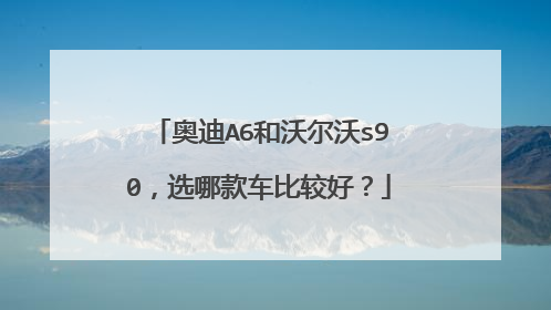 奥迪A6和沃尔沃s90，选哪款车比较好？