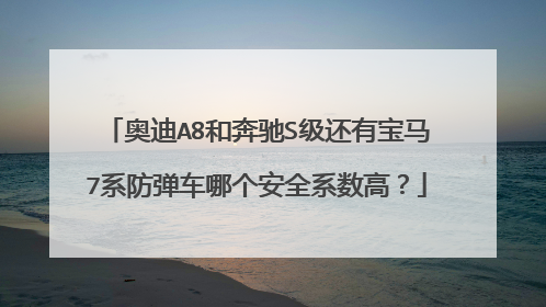 奥迪A8和奔驰S级还有宝马7系防弹车哪个安全系数高？
