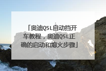 奥迪Q5L自动挡开车教程，奥迪Q5L正确的启动和熄火步骤