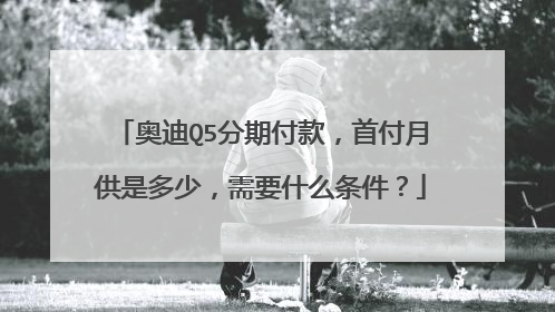 奥迪Q5分期付款，首付月供是多少，需要什么条件？