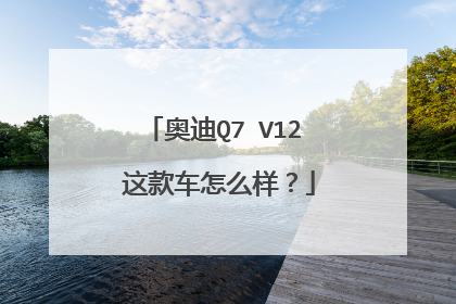 奥迪Q7 V12 这款车怎么样？