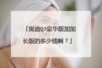 奥迪Q7豪华版加加长版的多少钱啊？